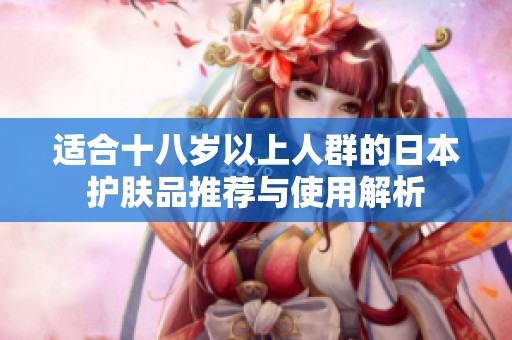 适合十八岁以上人群的日本护肤品推荐与使用解析