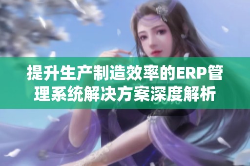 提升生产制造效率的ERP管理系统解决方案深度解析