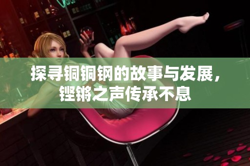 探寻铜铜钢的故事与发展，铿锵之声传承不息