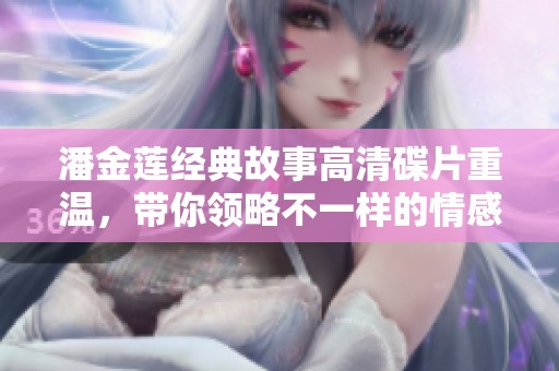 潘金莲经典故事高清碟片重温，带你领略不一样的情感世界