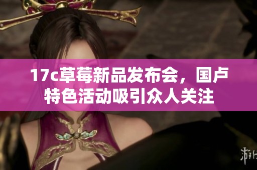 17c草莓新品发布会，国卢特色活动吸引众人关注