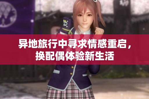 异地旅行中寻求情感重启，换配偶体验新生活