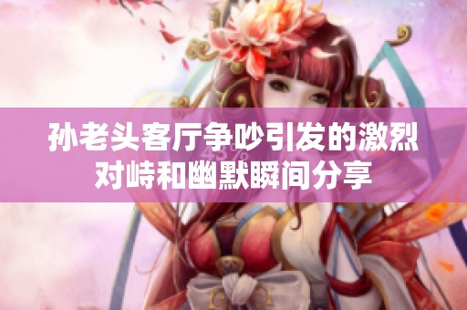 孙老头客厅争吵引发的激烈对峙和幽默瞬间分享