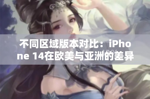 不同区域版本对比：iPhone 14在欧美与亚洲的差异分析