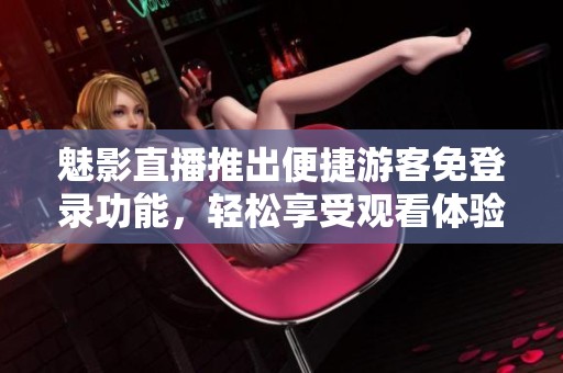 魅影直播推出便捷游客免登录功能，轻松享受观看体验