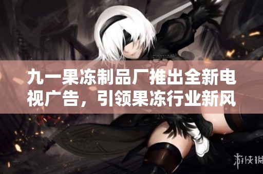 九一果冻制品厂推出全新电视广告，引领果冻行业新风潮