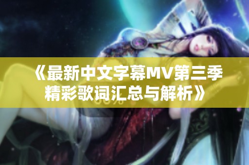 《最新中文字幕MV第三季精彩歌词汇总与解析》